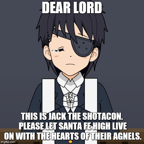 DEAR LORD; THIS IS JACK THE SHOTACON. PLEASE LET SANTA FE HIGH LIVE ON WITH THE HEARTS OF THEIR AGNELS. | image tagged in santa fe | made w/ Imgflip meme maker