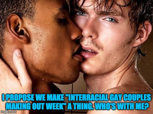 Interracial Gay Couple | I PROPOSE WE MAKE "INTERRACIAL GAY COUPLES MAKING OUT WEEK" A THING. WHO'S WITH ME? | image tagged in homosexuality,interracial couple,gay marriage,christian | made w/ Imgflip meme maker