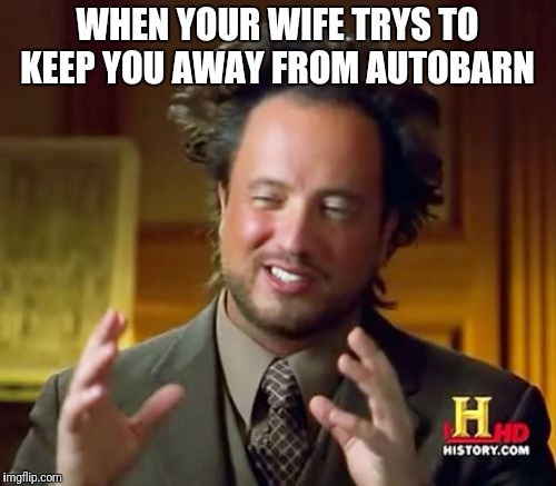 Ancient Aliens Meme | WHEN YOUR WIFE TRYS TO KEEP YOU AWAY FROM AUTOBARN | image tagged in memes,ancient aliens | made w/ Imgflip meme maker