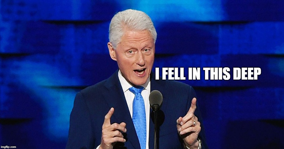 bill clinton weiner | I FELL IN THIS DEEP | image tagged in bill clinton weiner | made w/ Imgflip meme maker