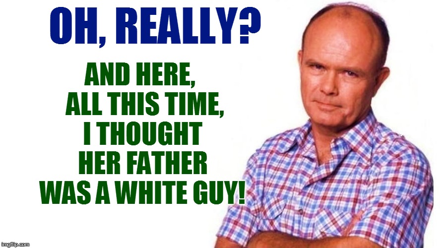 OH, REALLY? AND HERE,  ALL THIS TIME, I THOUGHT HER FATHER WAS A WHITE GUY! | made w/ Imgflip meme maker