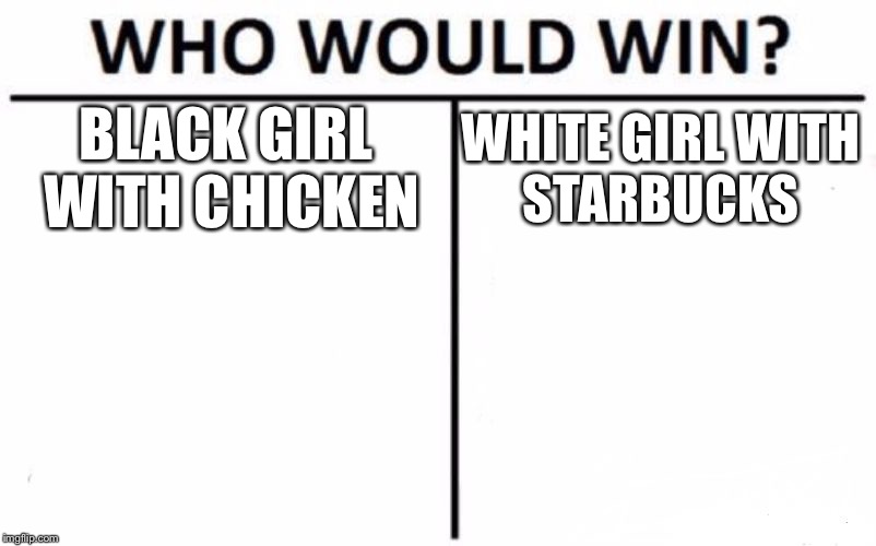 Who Would Win? Meme | BLACK GIRL WITH CHICKEN; WHITE GIRL WITH STARBUCKS | image tagged in memes,who would win | made w/ Imgflip meme maker