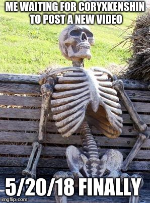 Waiting Skeleton | ME WAITING FOR CORYXKENSHIN TO POST A NEW VIDEO; 5/20/18 FINALLY | image tagged in memes,waiting skeleton | made w/ Imgflip meme maker