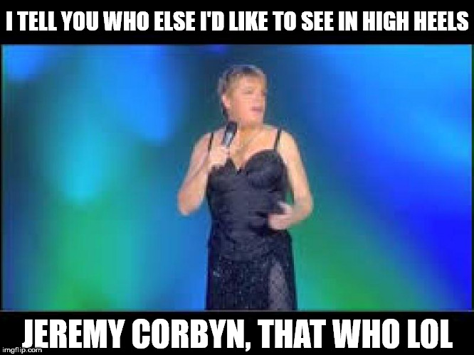 Eddie Izzard - Jeremy Corbyn in high heels | I TELL YOU WHO ELSE I'D LIKE TO SEE IN HIGH HEELS; JEREMY CORBYN, THAT WHO LOL | image tagged in eddie izzard - labour,corbyn eww,momentum,funny,communist socialist,wearecorbyn | made w/ Imgflip meme maker