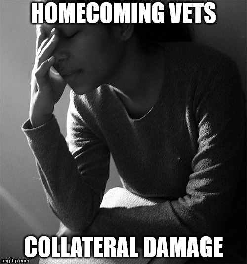 HOMECOMING VETS; COLLATERAL DAMAGE | image tagged in traumatized caregivers | made w/ Imgflip meme maker