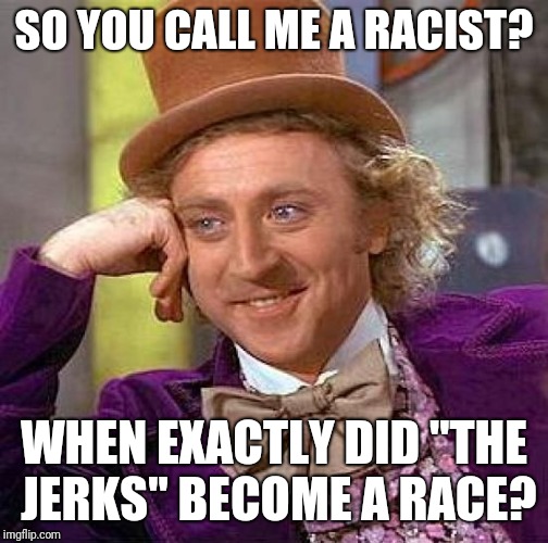 Creepy Condescending Wonka Meme | SO YOU CALL ME A RACIST? WHEN EXACTLY DID "THE JERKS" BECOME A RACE? | image tagged in memes,creepy condescending wonka | made w/ Imgflip meme maker