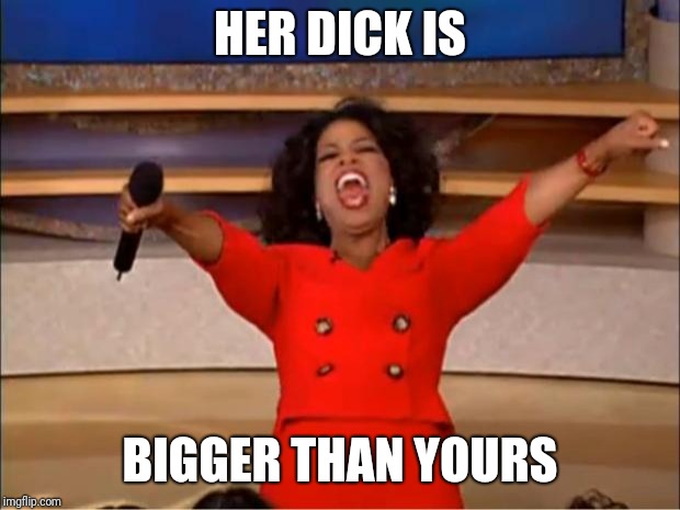 Oprah You Get A Meme | HER DICK IS; BIGGER THAN YOURS | image tagged in memes,oprah you get a | made w/ Imgflip meme maker