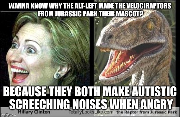 Hillary Velociraptor  | WANNA KNOW WHY THE ALT-LEFT MADE THE VELOCIRAPTORS FROM JURASSIC PARK THEIR MASCOT? BECAUSE THEY BOTH MAKE AUTISTIC SCREECHING NOISES WHEN ANGRY | image tagged in hillary velociraptor | made w/ Imgflip meme maker