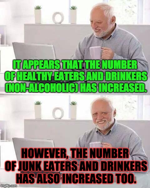 This Was Once in the News | IT APPEARS THAT THE NUMBER OF HEALTHY EATERS AND DRINKERS (NON-ALCOHOLIC) HAS INCREASED. HOWEVER, THE NUMBER OF JUNK EATERS AND DRINKERS HAS ALSO INCREASED TOO. | image tagged in memes,hide the pain harold,health | made w/ Imgflip meme maker