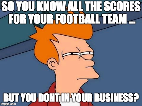 sports | SO YOU KNOW ALL THE SCORES FOR YOUR FOOTBALL TEAM ... BUT YOU DONT IN YOUR BUSINESS? | image tagged in sports | made w/ Imgflip meme maker