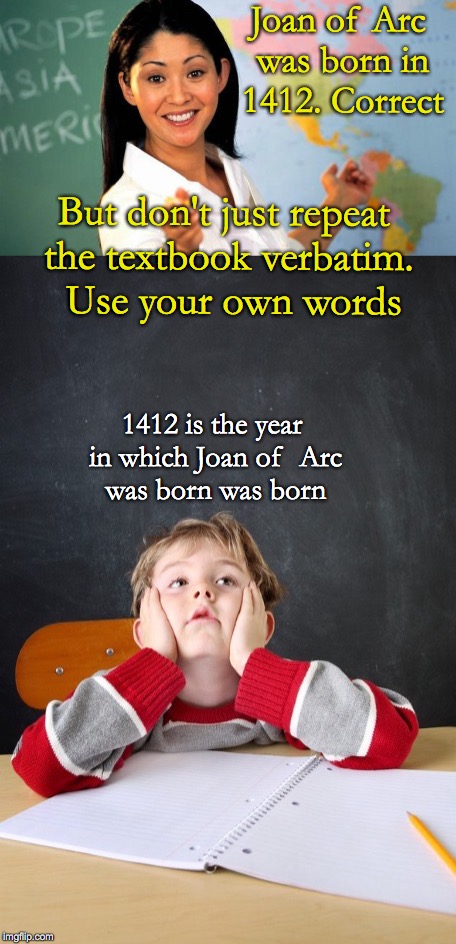 Joan of Arc was born in 1412. Correct; But don't just repeat the textbook verbatim. 
Use your own words; 1412 is the year in which Joan of 
Arc was born was born | image tagged in unhelpful teacher,history,lesson | made w/ Imgflip meme maker
