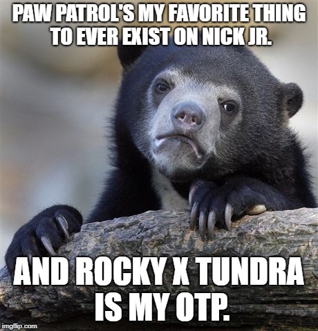 2 Confessions in 1. (Kids Show Week a Benjamin Tanner May 20-May 26 Event.) | PAW PATROL'S MY FAVORITE THING TO EVER EXIST ON NICK JR. AND ROCKY X TUNDRA IS MY OTP. | image tagged in memes,confession bear | made w/ Imgflip meme maker