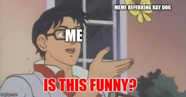 Is This a Pigeon | MEME REFERRING RAY DOG; ME; IS THIS FUNNY? | image tagged in is this a pigeon | made w/ Imgflip meme maker