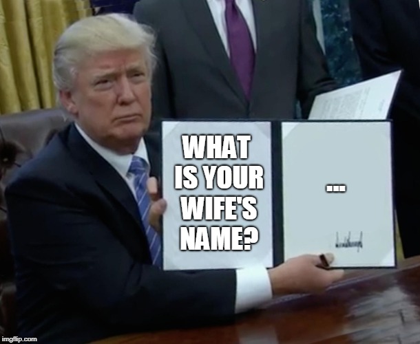 Trump Bill Signing Meme | WHAT IS YOUR WIFE'S NAME? ... | image tagged in memes,trump bill signing | made w/ Imgflip meme maker