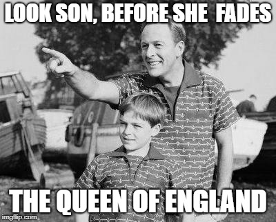 She's getting older, just accept it,
SO GET OFF MA CASE YOU DAMN ROYALISTS!!! | LOOK SON, BEFORE SHE  FADES; THE QUEEN OF ENGLAND | image tagged in memes,look son,the queen elizabeth ii | made w/ Imgflip meme maker