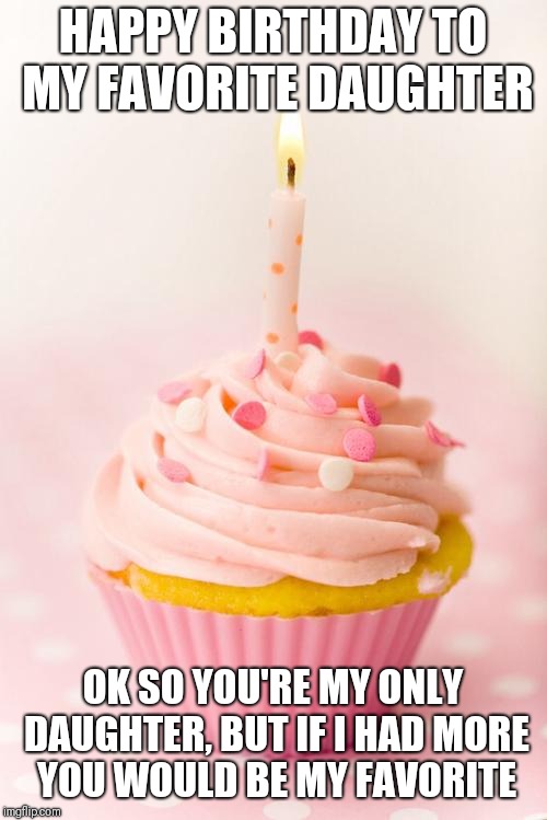 Happy Birthday | HAPPY BIRTHDAY TO MY FAVORITE DAUGHTER; OK SO YOU'RE MY ONLY DAUGHTER, BUT IF I HAD MORE YOU WOULD BE MY FAVORITE | image tagged in happy birthday | made w/ Imgflip meme maker