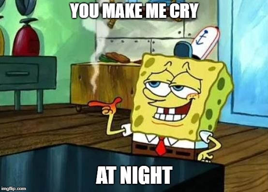 Spongebob at night | YOU MAKE ME CRY; AT NIGHT | image tagged in spongebob at night | made w/ Imgflip meme maker