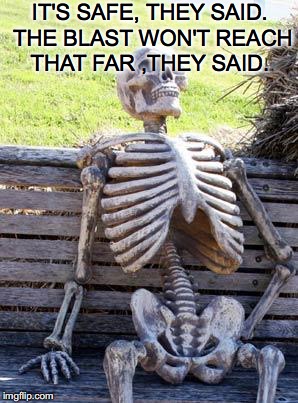 Waiting Skeleton Meme | IT'S SAFE, THEY SAID. THE BLAST WON'T REACH THAT FAR ,THEY SAID. | image tagged in memes,waiting skeleton | made w/ Imgflip meme maker