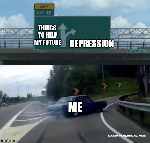 Left Exit 12 Off Ramp Meme | DEPRESSION; THINGS TO HELP MY FUTURE; ME; MADE BY DYLAN_THOMAS_TAYLOR | image tagged in memes,left exit 12 off ramp | made w/ Imgflip meme maker