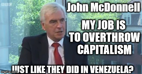 McDonnell - My job is to overthrow capitalism | John McDonnell; MY JOB IS TO OVERTHROW CAPITALISM; JUST LIKE THEY DID IN VENEZUELA? | image tagged in labour economic policy,labour economics,party of hate,corbyn eww,mcdonnell economic gamble,communism | made w/ Imgflip meme maker