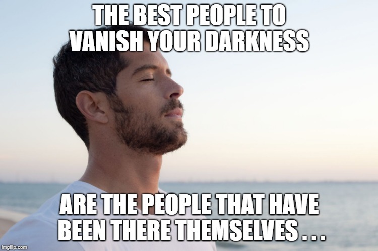 THE BEST PEOPLE TO VANISH YOUR DARKNESS; ARE THE PEOPLE THAT HAVE BEEN THERE THEMSELVES . . . | image tagged in darkness,psychiatrist,mental health | made w/ Imgflip meme maker