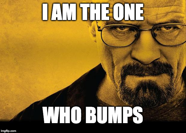 walter white | I AM THE ONE; WHO BUMPS | image tagged in walter white | made w/ Imgflip meme maker