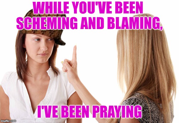 WHILE YOU'VE BEEN SCHEMING AND BLAMING, I'VE BEEN PRAYING | image tagged in mean | made w/ Imgflip meme maker