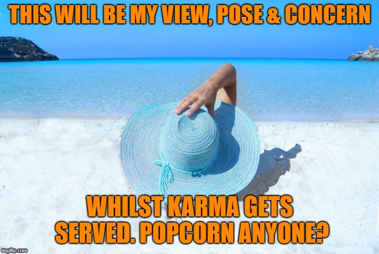THIS WILL BE MY VIEW, POSE & CONCERN; WHILST KARMA GETS SERVED. POPCORN ANYONE? | image tagged in mad karma | made w/ Imgflip meme maker