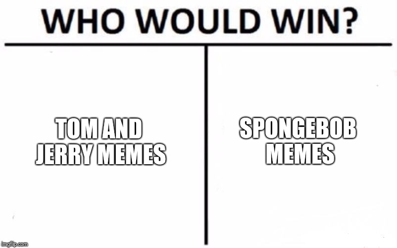 Cast your votes, people! | SPONGEBOB MEMES; TOM AND JERRY MEMES | image tagged in memes,who would win,tom and jerry,spongebob | made w/ Imgflip meme maker
