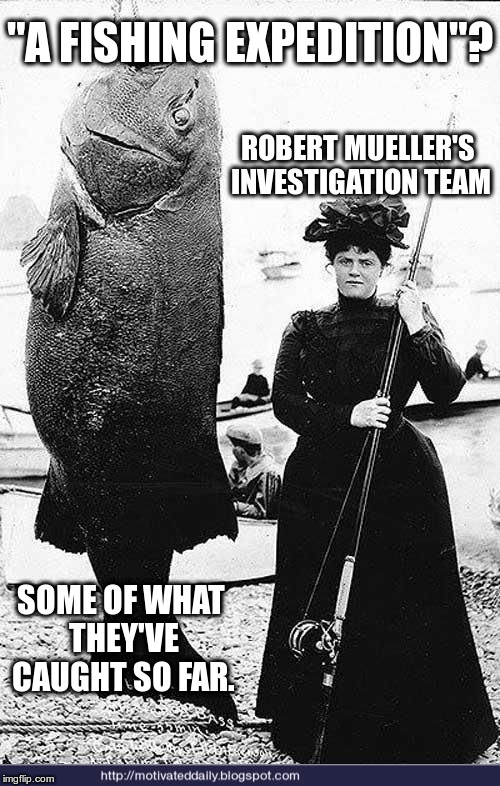 "A Fishing Expedition"? | "A FISHING EXPEDITION"? ROBERT MUELLER'S INVESTIGATION TEAM; SOME OF WHAT THEY'VE CAUGHT SO FAR. | image tagged in woman with extremely large fish,mueller,fishing,expedition,catch,caught | made w/ Imgflip meme maker