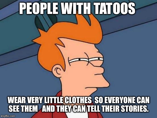 Futurama Fry Meme | PEOPLE WITH TATOOS; WEAR VERY LITTLE CLOTHES  SO EVERYONE CAN SEE THEM   AND THEY CAN TELL THEIR STORIES. | image tagged in memes,futurama fry | made w/ Imgflip meme maker