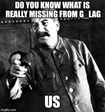 Stalin | DO YOU KNOW WHAT IS REALLY MISSING FROM G_LAG; US | image tagged in stalin | made w/ Imgflip meme maker