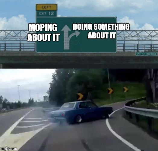 Left Exit 12 Off Ramp Meme | MOPING ABOUT IT DOING SOMETHING ABOUT IT | image tagged in memes,left exit 12 off ramp | made w/ Imgflip meme maker
