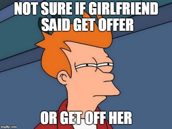 Take Advantage Of This One Time Offer As It May Be Your Last Chance! | NOT SURE IF GIRLFRIEND SAID GET OFFER; OR GET OFF HER | image tagged in memes,futurama fry,girlfriend | made w/ Imgflip meme maker