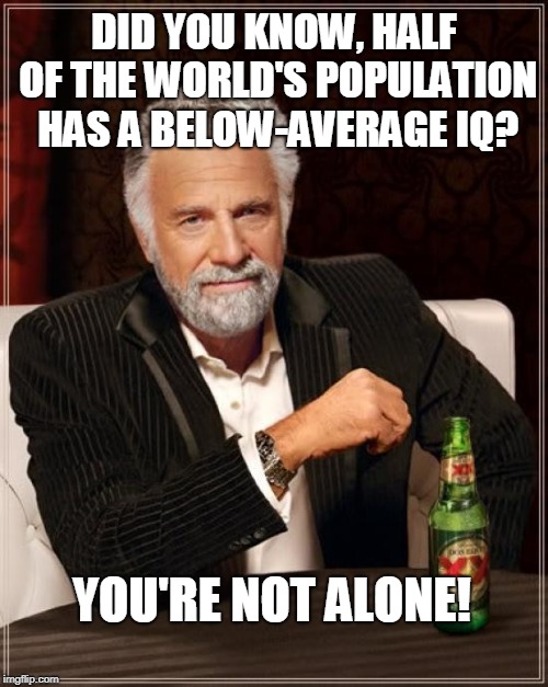 IQ-average | DID YOU KNOW, HALF OF THE WORLD'S POPULATION HAS A BELOW-AVERAGE IQ? YOU'RE NOT ALONE! | image tagged in memes,the most interesting man in the world,intelligence | made w/ Imgflip meme maker