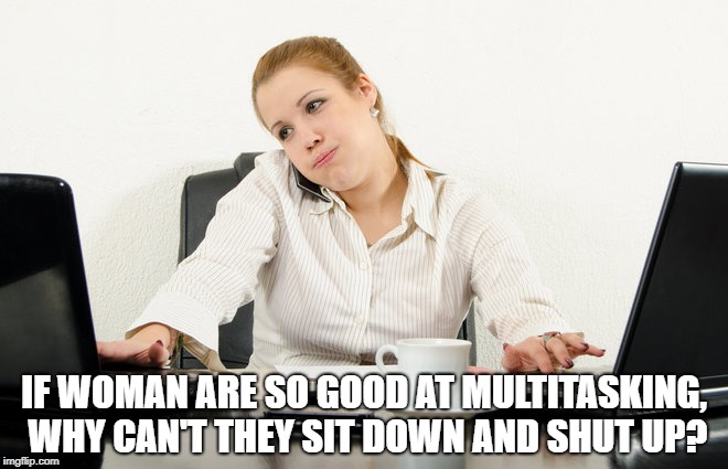 Multitasking | IF WOMAN ARE SO GOOD AT MULTITASKING, WHY CAN'T THEY SIT DOWN AND SHUT UP? | image tagged in multitasking,women,funny,memes,funny memes | made w/ Imgflip meme maker
