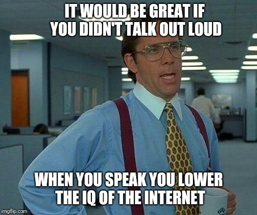 That Would Be Great Meme | IT WOULD BE GREAT IF YOU DIDN'T TALK OUT LOUD; WHEN YOU SPEAK YOU LOWER THE IQ OF THE INTERNET | image tagged in memes,that would be great | made w/ Imgflip meme maker