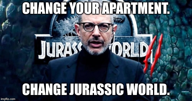 Jurassic World Change Your Apartment | CHANGE YOUR APARTMENT. CHANGE JURASSIC WORLD. | image tagged in dr malcolm,jurassic world,apartment,ads,jurassic park,movie quotes | made w/ Imgflip meme maker