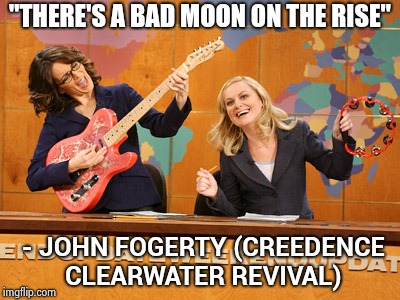 Saturday Night's alright | "THERE'S A BAD MOON ON THE RISE" - JOHN FOGERTY (CREEDENCE CLEARWATER REVIVAL) | image tagged in saturday night's alright | made w/ Imgflip meme maker