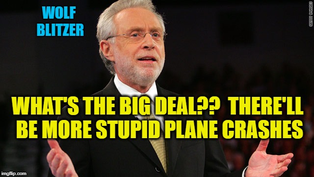 WHAT'S THE BIG DEAL??  THERE'LL BE MORE STUPID PLANE CRASHES WOLF BLITZER | made w/ Imgflip meme maker
