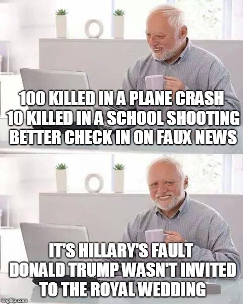 Hide the Pain Harold | 100 KILLED IN A PLANE CRASH 10 KILLED IN A SCHOOL SHOOTING BETTER CHECK IN ON FAUX NEWS; IT'S HILLARY'S FAULT DONALD TRUMP WASN'T INVITED TO THE ROYAL WEDDING | image tagged in memes,hide the pain harold | made w/ Imgflip meme maker