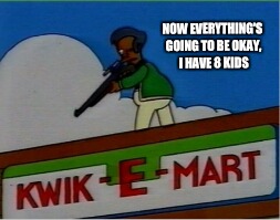 A new template I made, I call it, Apu with gun | NOW EVERYTHING'S GOING TO BE OKAY, I HAVE 8 KIDS | image tagged in apu with gun | made w/ Imgflip meme maker