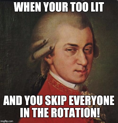 Mozart Not Sure |  WHEN YOUR TOO LIT; AND YOU SKIP EVERYONE IN THE ROTATION! | image tagged in memes,mozart not sure | made w/ Imgflip meme maker