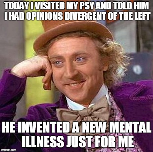 Creepy Condescending Wonka Meme | TODAY I VISITED MY PSY AND TOLD HIM I HAD OPINIONS DIVERGENT OF THE LEFT; HE INVENTED A NEW MENTAL ILLNESS JUST FOR ME | image tagged in memes,creepy condescending wonka | made w/ Imgflip meme maker