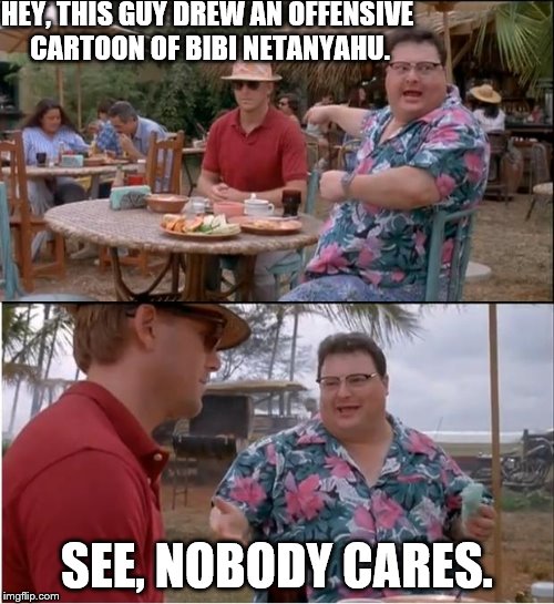 See Nobody Cares Meme | HEY, THIS GUY DREW AN OFFENSIVE CARTOON OF BIBI NETANYAHU. SEE, NOBODY CARES. | image tagged in memes,see nobody cares | made w/ Imgflip meme maker