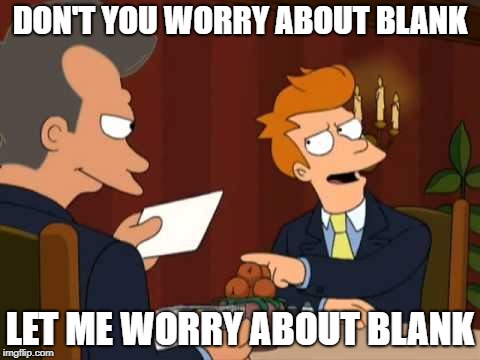 Futurama blank | DON'T YOU WORRY ABOUT BLANK; LET ME WORRY ABOUT BLANK | image tagged in futurama blank | made w/ Imgflip meme maker