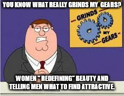 You know what really grinds my gears | YOU KNOW WHAT REALLY GRINDS MY  GEARS? WOMEN " REDEFINING" BEAUTY AND TELLING MEN WHAT TO FIND ATTRACTIVE. | image tagged in you know what really grinds my gears | made w/ Imgflip meme maker