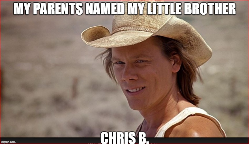 Kevin Bacon | MY PARENTS NAMED MY LITTLE BROTHER; CHRIS B. | image tagged in funny,bacon,kevin bacon | made w/ Imgflip meme maker