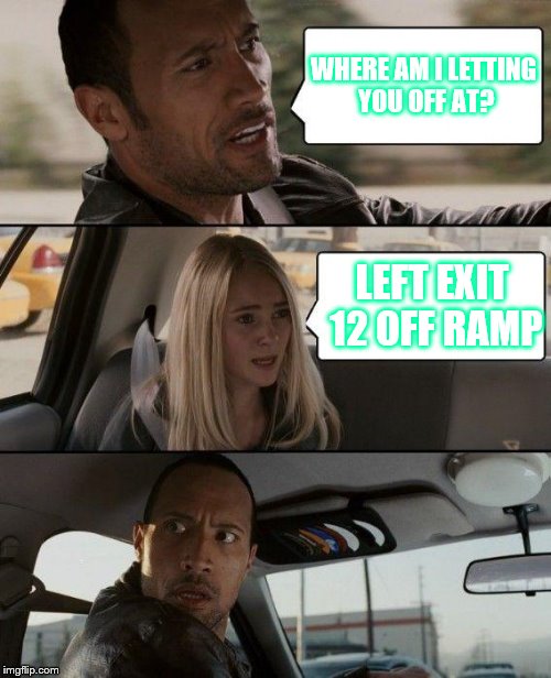 The Rock Driving Meme | WHERE AM I LETTING YOU OFF AT? LEFT EXIT 12 OFF RAMP | image tagged in memes,the rock driving | made w/ Imgflip meme maker