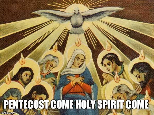 Pentecost | PENTECOST
COME HOLY SPIRIT COME | image tagged in catholic,god,jesus christ,holyspirit,happy birthday,love | made w/ Imgflip meme maker